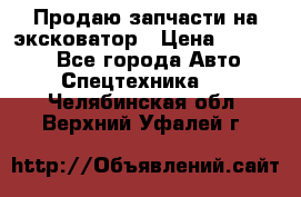 Продаю запчасти на эксковатор › Цена ­ 10 000 - Все города Авто » Спецтехника   . Челябинская обл.,Верхний Уфалей г.